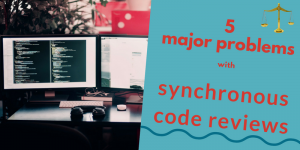 5 Major Problems With Synchronous Code Reviews